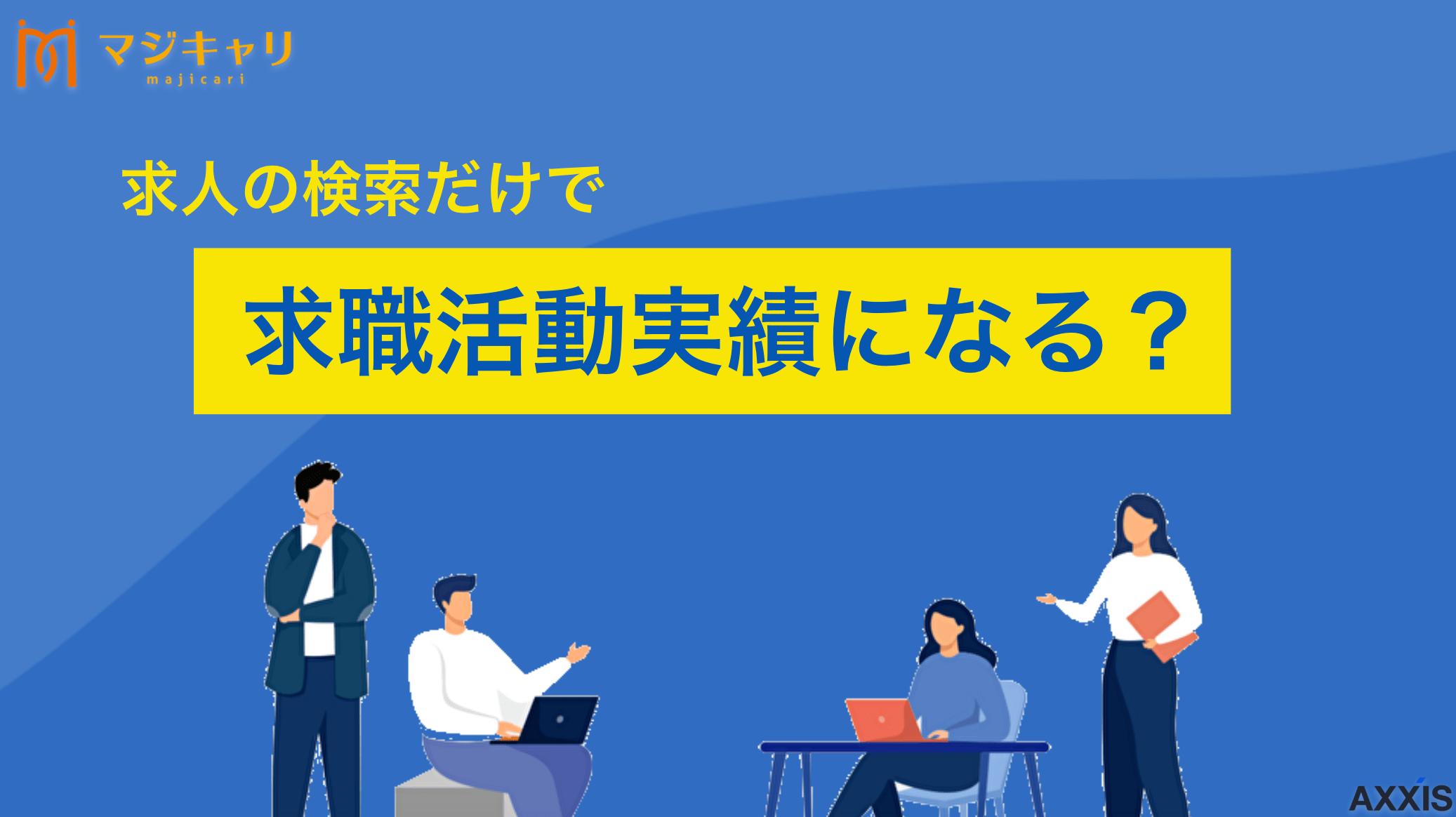 カテゴリー 求人の検索だけで求職活動実績になる？ 求人の検索だけでは求職活動実績として認められません。不認定を避けるための正しい活動4選と、Web応募など認定されるコツを解説します。失業手当をもらう方法や効率的な実績作りの注意点まで転職のプロ目線で紹介します。