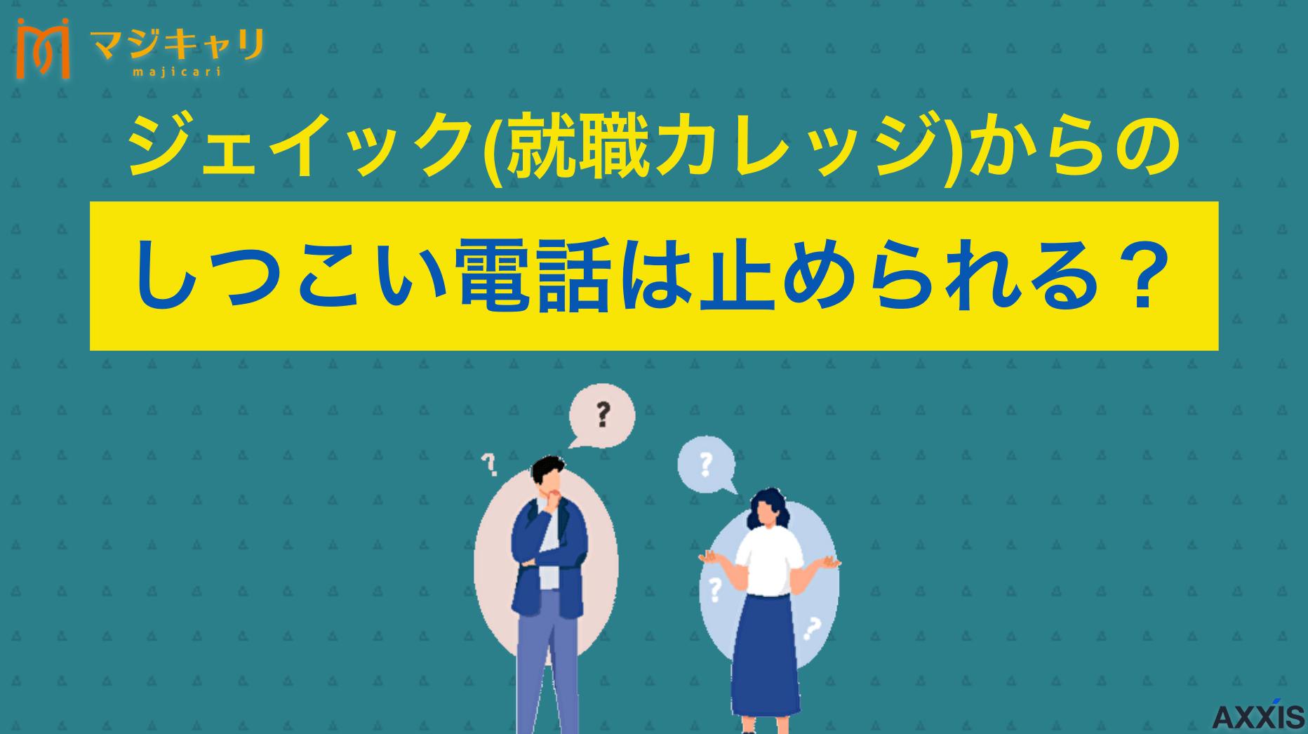カテゴリー ジェイック(就職カレッジ)からのしつこい電話は止められる？対処法や注意点も解説 ジェイックの電話は本当にしつこい？就職カレッジの評判や利用者の声をもとに、しつこい電話の実態やメリット・デメリットを解説。退会を検討している方に向けて、他のおすすめ転職エージェントも紹介します。