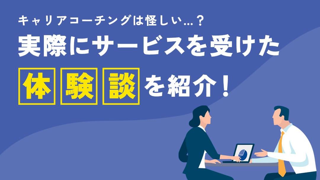 カテゴリー キャリアコーチング 体験談 本記事では、キャリアコーチングを実際に受けた人の体験談をまとめています。「キャリアコーチングに申し込みたいけどどのサービスの評判が良いんだろう？」「キャリアコーチングを受講した人の体験談を知りたい」という人はぜひ参考にしてみてください