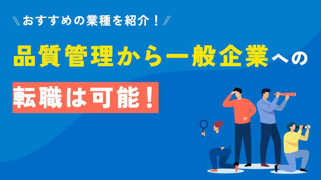 カテゴリー 品質管理から転職 一般企業 品質管理から一般企業への転職は可能です。本記事では、品質管理から一般企業への転職におすすめな業界や職種、転職する際に活かせるスキルや成功させるためのポイントについて解説していきます。