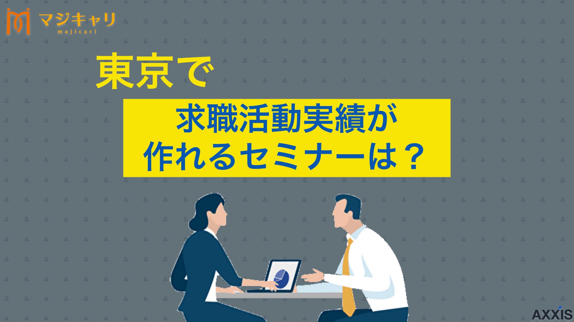 タグ 東京で求職活動実績が作れるセミナーは？オンラインOKのイベントも紹介 「東京で求職活動実績が作れるセミナーは？」本記事ではハローワークのセミナーだけではなく、オンライン受講可能なその他のイベントまで紹介しています。求職活動実績を失業認定申告する方法まで解説するのでぜひ参考にしてください。