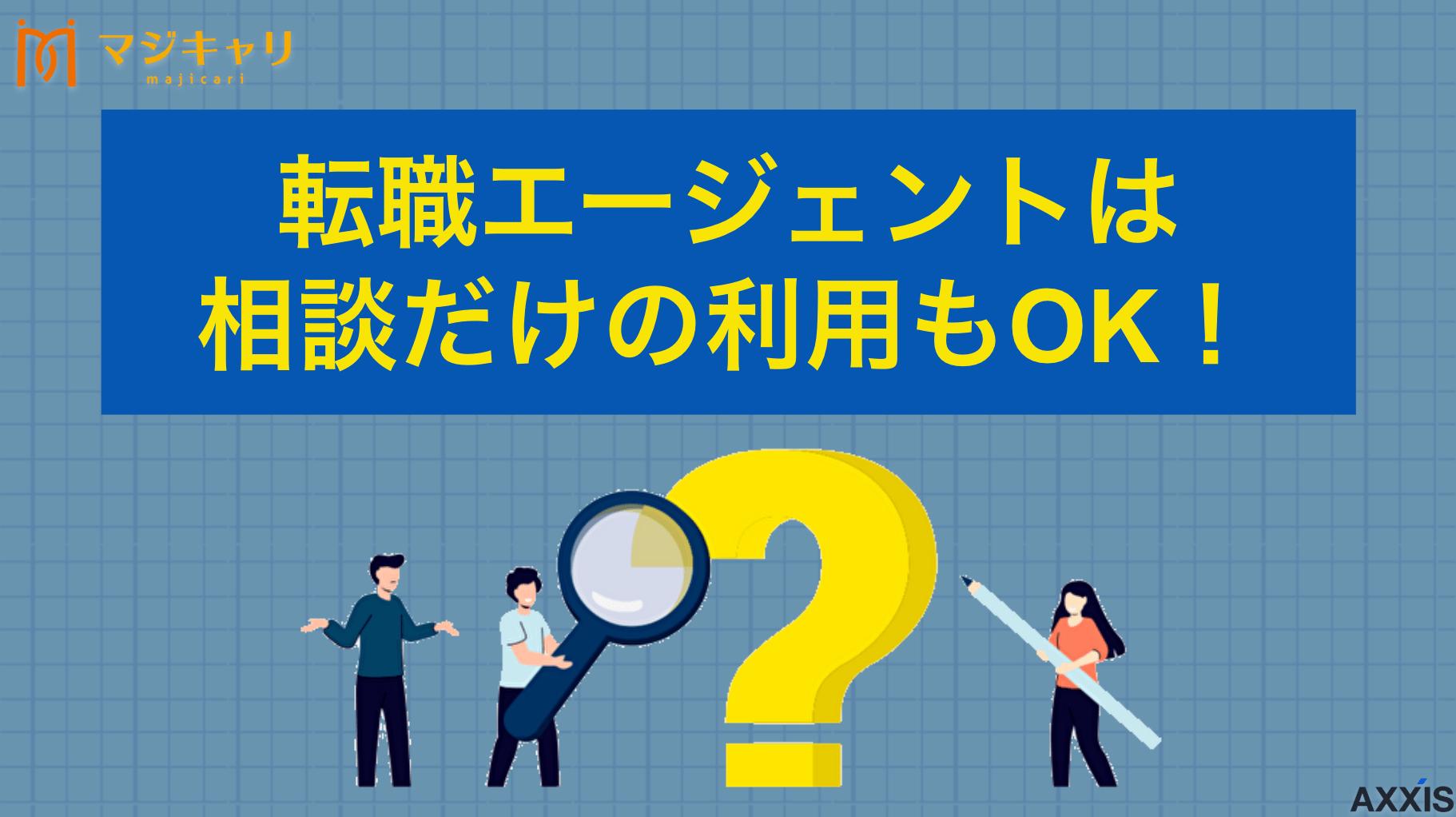 カテゴリー 転職エージェントは相談だけの利用もOK 転職エージェントは相談だけでの利用もOKです。相談のみで転職すべきかどうかや、将来のキャリアプランなども無料解決できます。そこで本記事では転職エージェントを使うにあたって必要な準備や注意点も紹介します。ぜひ参考にしてみてください。