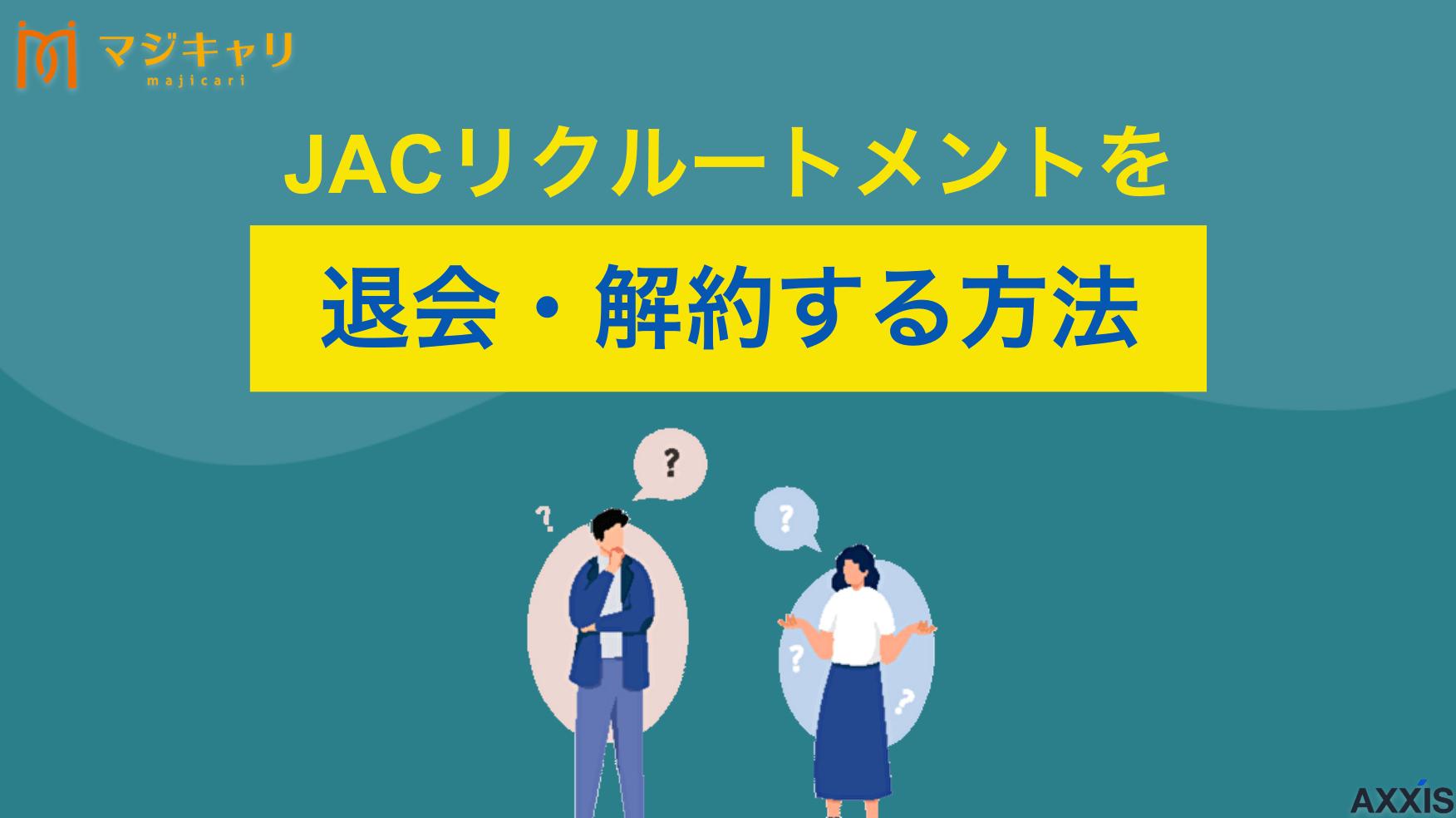 カテゴリー JACリクルートメントを退会・解約する方法！利用を止める際の注意点を解説 JACリクルートメントの退会・解約方法について解説します。退職する際の注意点や退職理由の主な例、おすすめの転職支援サービスも紹介しているので、ぜひ参考にしてみてください。