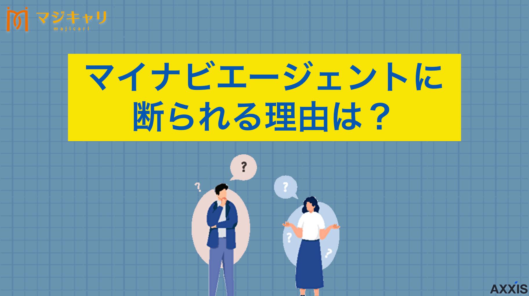 カテゴリー マイナビエージェントに断られる理由は？転職に活用するための対策や対処法を解説！ マイナビエージェントに断られる理由は？登録拒否される原因について詳しく解説します。ひどい対応を避けるための対策や対処法、転職活動の際に使える他社エージェントでも断られないためのコツまで転職のプロ目線で紹介します。