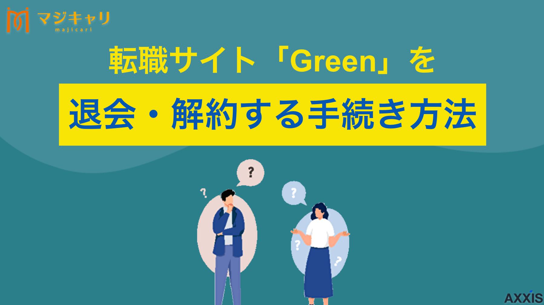 カテゴリー Greenを退会・解約する手続き方法 転職サイトGreen(グリーン)の退会方法や注意点についてを解説します。登録前に知っておくべきポイントや、利用者の口コミ・評判をもとにおすすめの転職エージェントも紹介します。