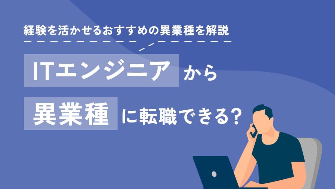 タグ ITエンジニアから転職 ITエンジニアから異業種に転職したいが、そもそも転職できるのか、後悔しない転職の方法は何かで悩む方は多いです。現職の経験が活かせる異業種ならば、未経験でも転職可能で活躍できます。本記事では、転職理由と注意ポイントを解説します。