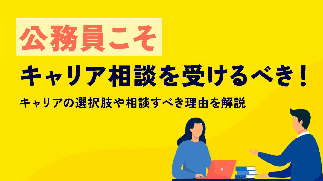 カテゴリー キャリア相談 公務員 キャリアに悩む公務員はキャリア相談を受けるのがおすすめです。
キャリア相談では、公務員ならではのキャリアアップに対する不安やキャリアの選択肢について相談できます。
キャリアに悩んでいる公務員の方はぜひ参考にしてみてください。
