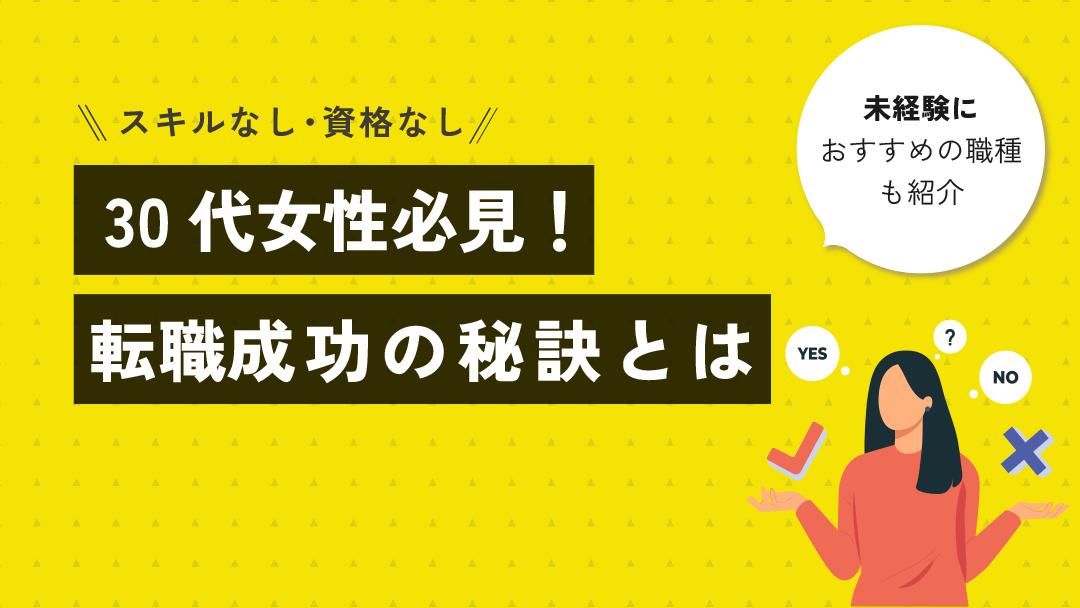 カテゴリー 転職 30代 女性 スキルなし スキルがない30代女性は転職できるか不安に感じていると思います。結論、スキルがない30代女性でも転職はできます！
本記事では、おすすめの職種6選と転職を成功させる秘訣を紹介しています。