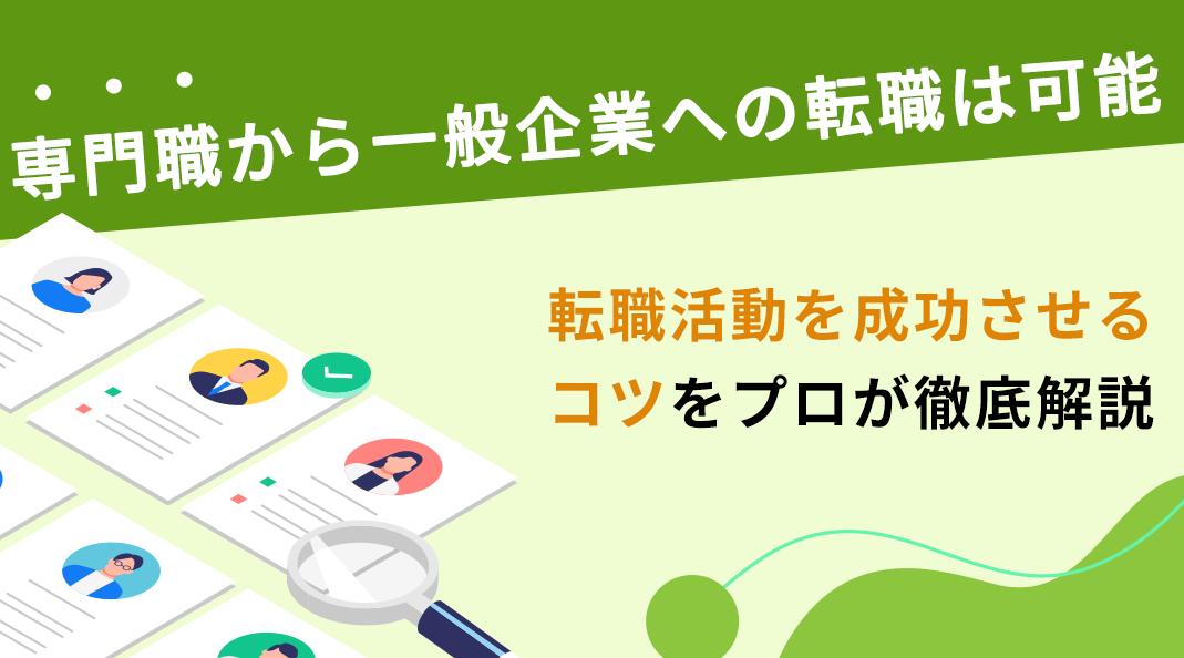 カテゴリー 専門職から一般企業 転職 専門職から一般企業への転職は可能です。本記事では、専門職から一般企業への転職を成功させるためのポイントや転職が成功する人としない人の違い、おすすめの相談先について解説していきます。