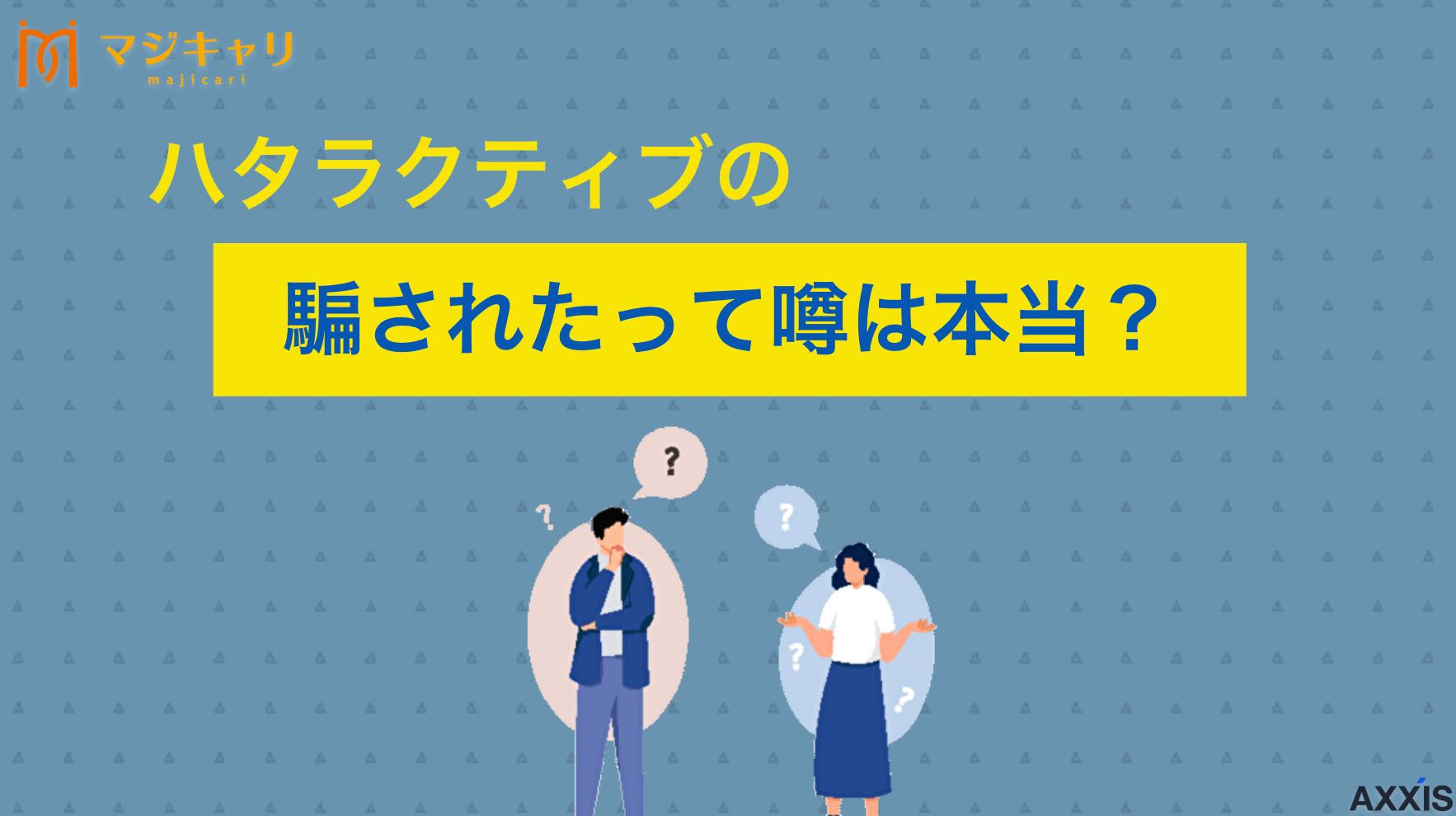カテゴリー ハタラクティブの騙されたって噂は本当？求人の質や真相を徹底解説！ ハタラクティブの「騙された」「やめとけ」という評判の真相を解説します。サービス内容やメリットや向いている人・向いていない人の特徴なども紹介しているので、ぜひ最後までチェックしてみてください。
