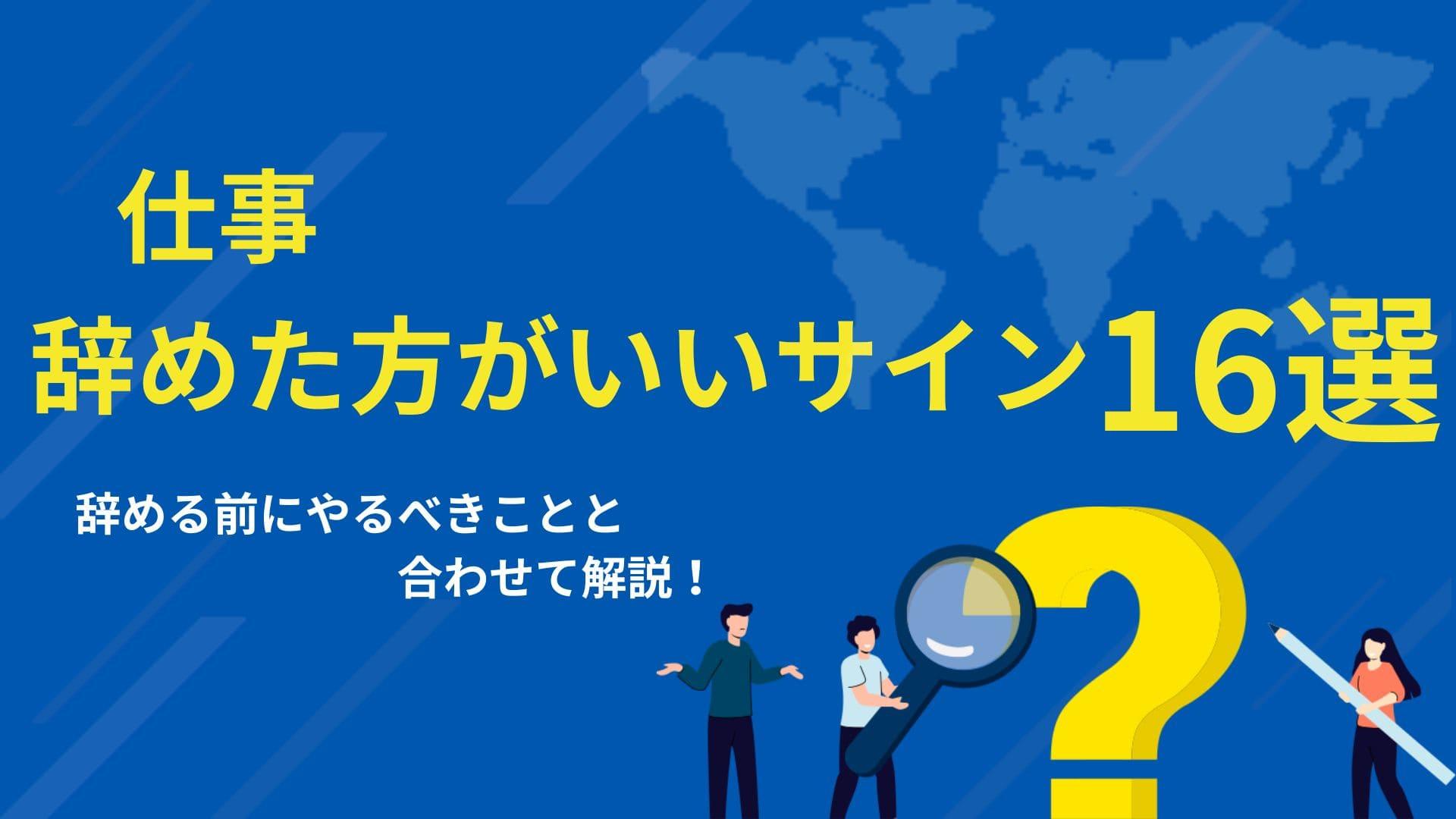 カテゴリー 仕事 辞めた方がいいサイン 本記事では、仕事を辞めた方がいい16のサインを紹介します。今の職場を退職すべきか悩んでいる人が、どのような状況であれば辞めるべきか、逆にどのような状況なら現職に残るべきかを詳しく解説します。