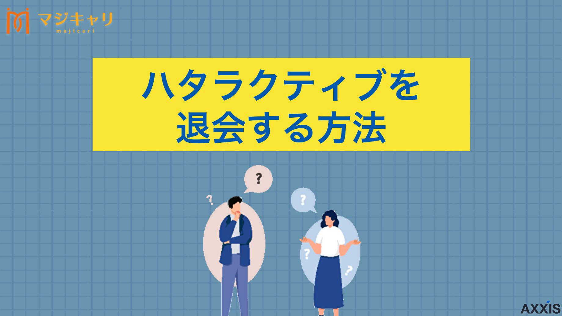 カテゴリー ハタラクティブの退会方法！解約前に確認すべき内容を徹底解説 ハタラクティブの退会・解約方法を徹底解説します。退会・解約前に確認すべきポイントや注意点、おすすめの転職エージェントなども紹介しているので、ハタラクティブを簡単に辞める方法を知りたい人は要チェックです。