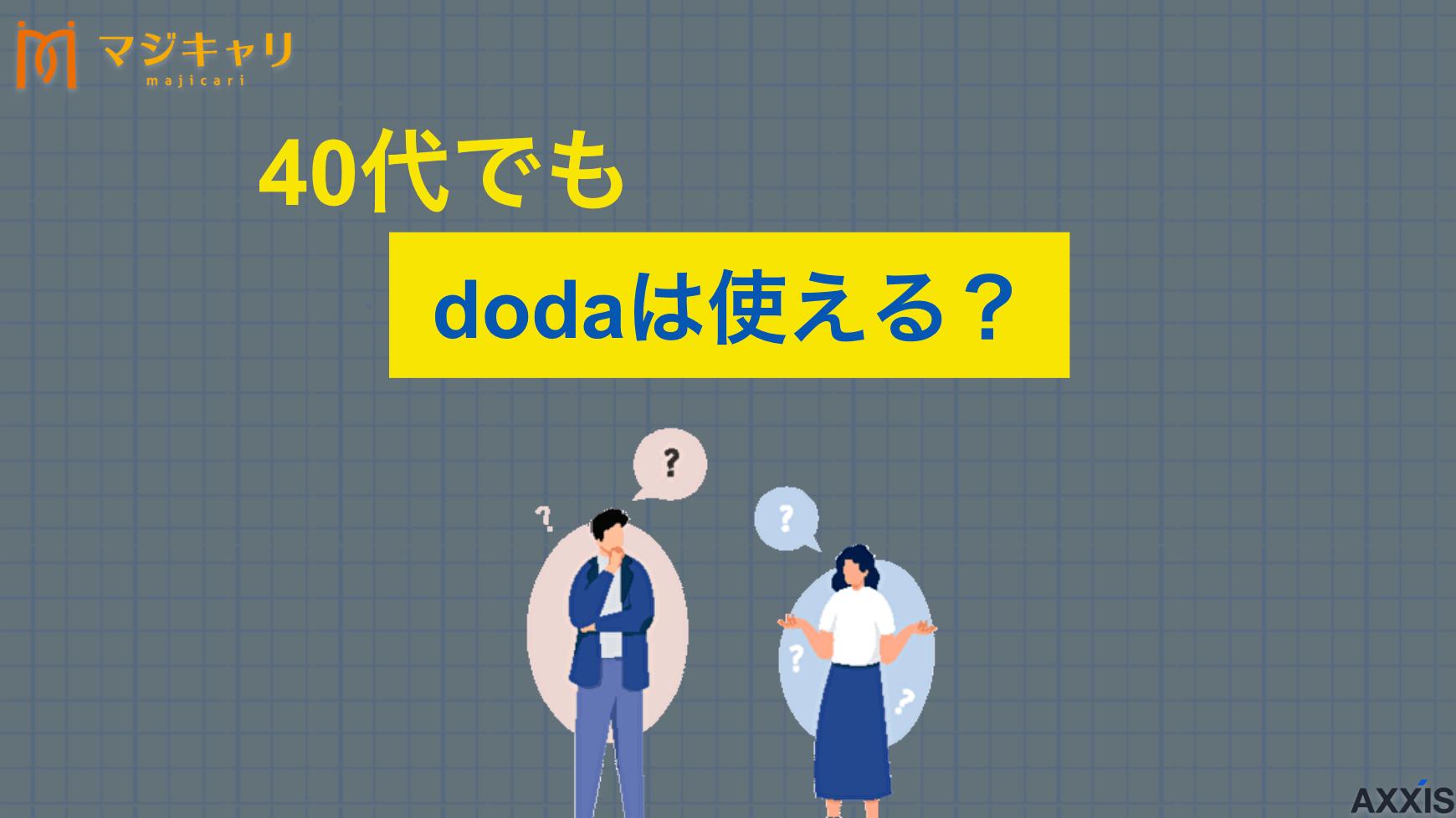 タグ dodaは40代でも使える？中高年が利用する際の注意点 「dodaは40代でも使える？」本記事では40代がdodaを利用する際の注意点や実際の求人情報、さらには女性におすすめの転職エージェントまで徹底解説します。経験者向けの中途採用から未経験業種を狙っている人までチェックしてみてください。
