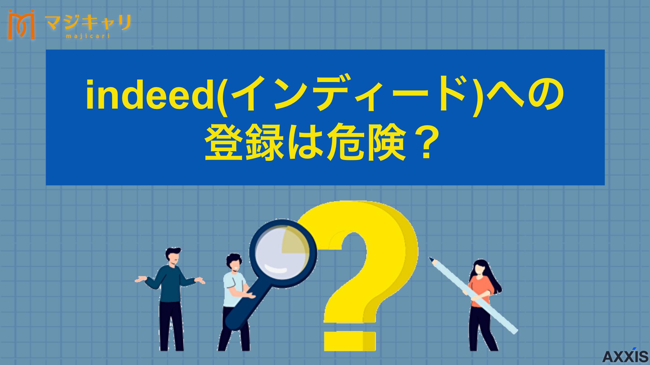 カテゴリー indeed(インディード)への登録は危険？ indeed(インディード)は危険？個人情報流出のリスクや危険といわれる理由について、転職のプロ目線で詳しく解説します。安全に活用するための方法や注意点、indeedを使う人が併用すべきおすすめ転職エージェントまで紹介します。