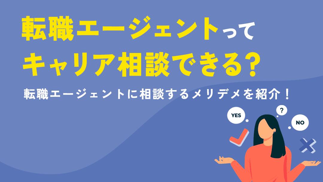 カテゴリー 転職エージェント キャリア相談 転職エージェントはキャリア相談を目的に利用しても大丈夫です。
ただ転職エージェントは基本的に求人紹介がメインなので、手厚い相談ができない場合もあります。キャリア相談をメインでおこないたいという人はキャリアカウンセリングなどもおすすめです。