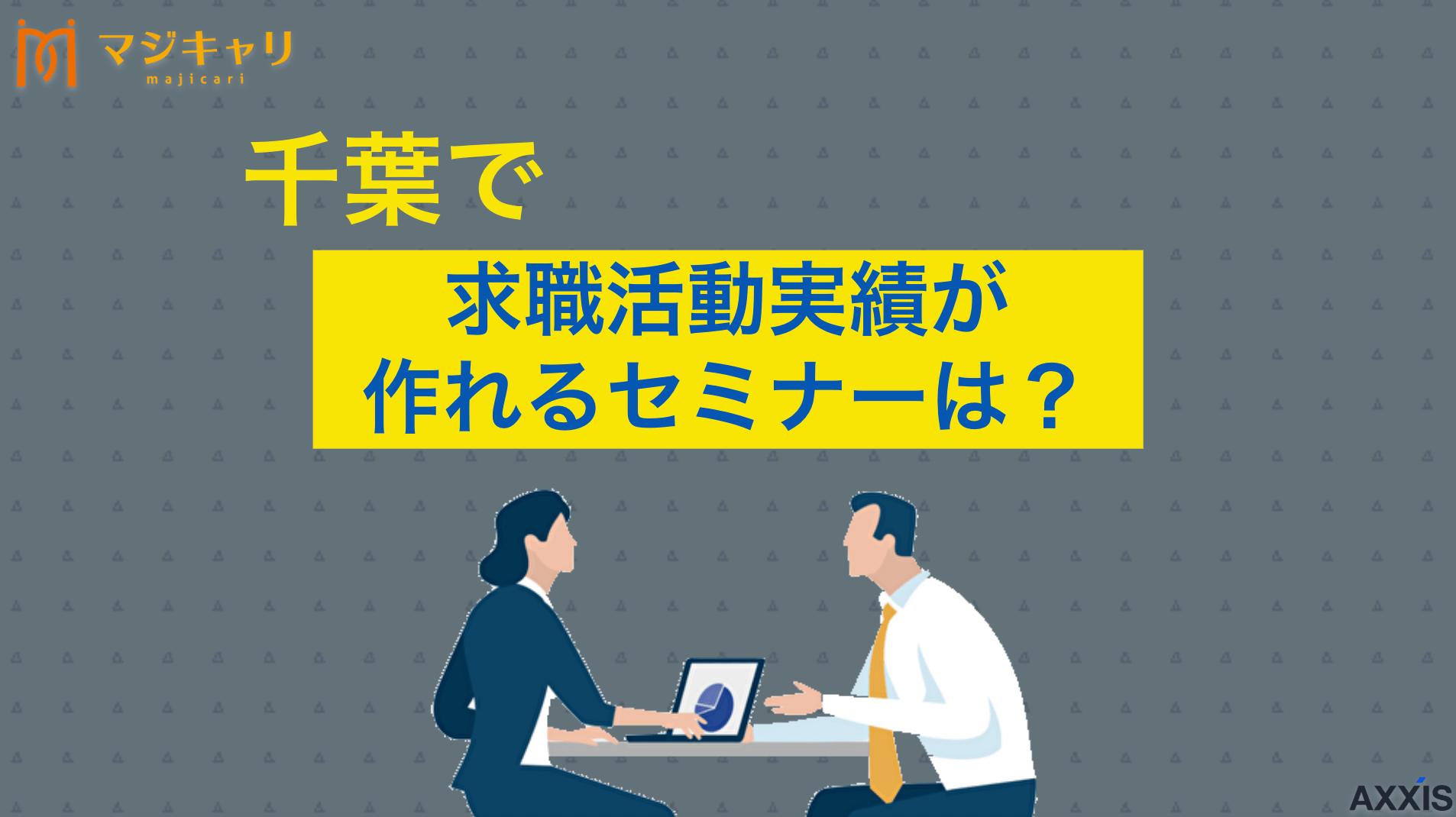 タグ 千葉県で求職活動実績を作れるセミナー一覧を紹介！おすすめの作り方も解説 千葉県で求職活動実績を作れるオンラインセミナーや対面セミナーを紹介。ハローワークや千葉労働局が開催する就職セミナー一覧から、失業保険受給のための効率的な実績作りの方法まで詳しく解説します。転職のプロ目線でおすすめの活用法も紹介。