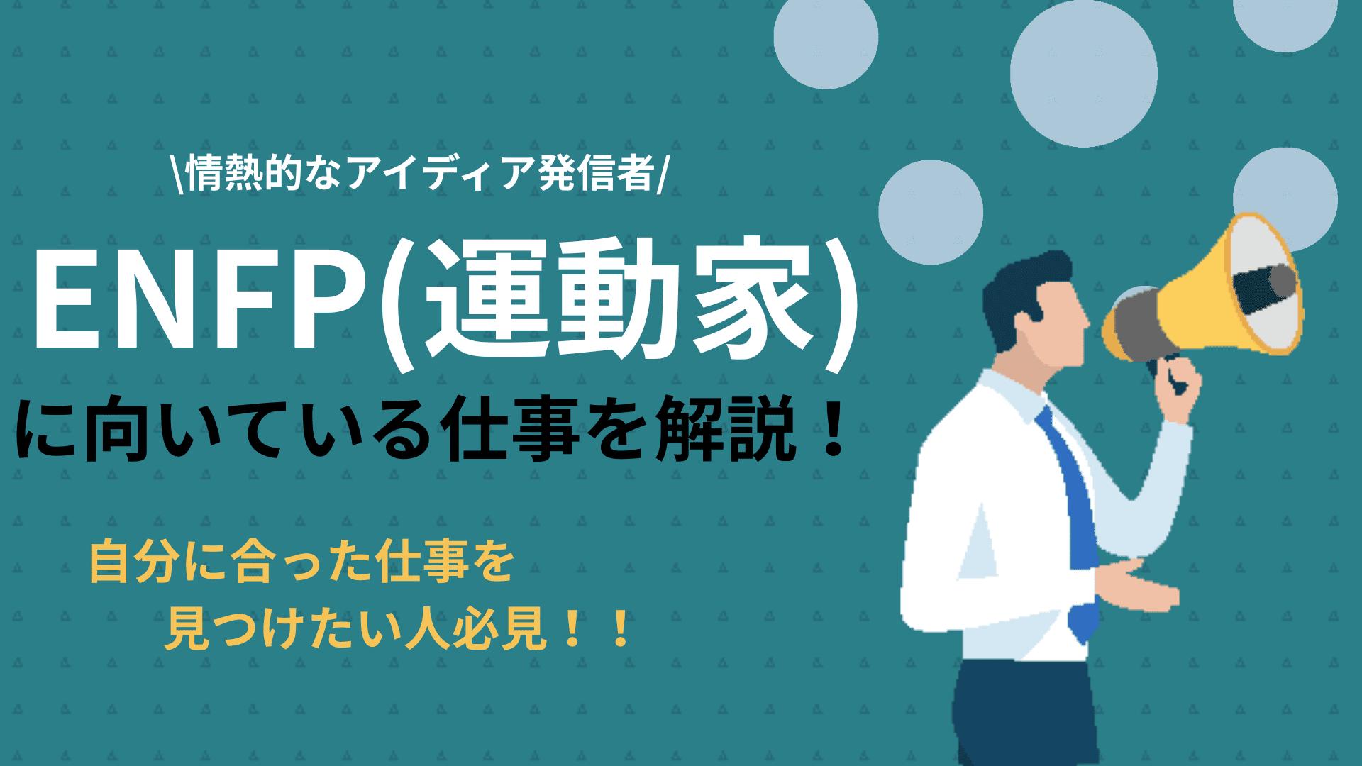 タグ ENFP向いてる仕事 この記事ではENFP(運動家)に向いてる仕事について解説しています。ESFPが適職を見つけるためには、まずはENFPの特性を理解することが大切です。より良い仕事を見つけるためのコツも紹介しているので参考にしてください。