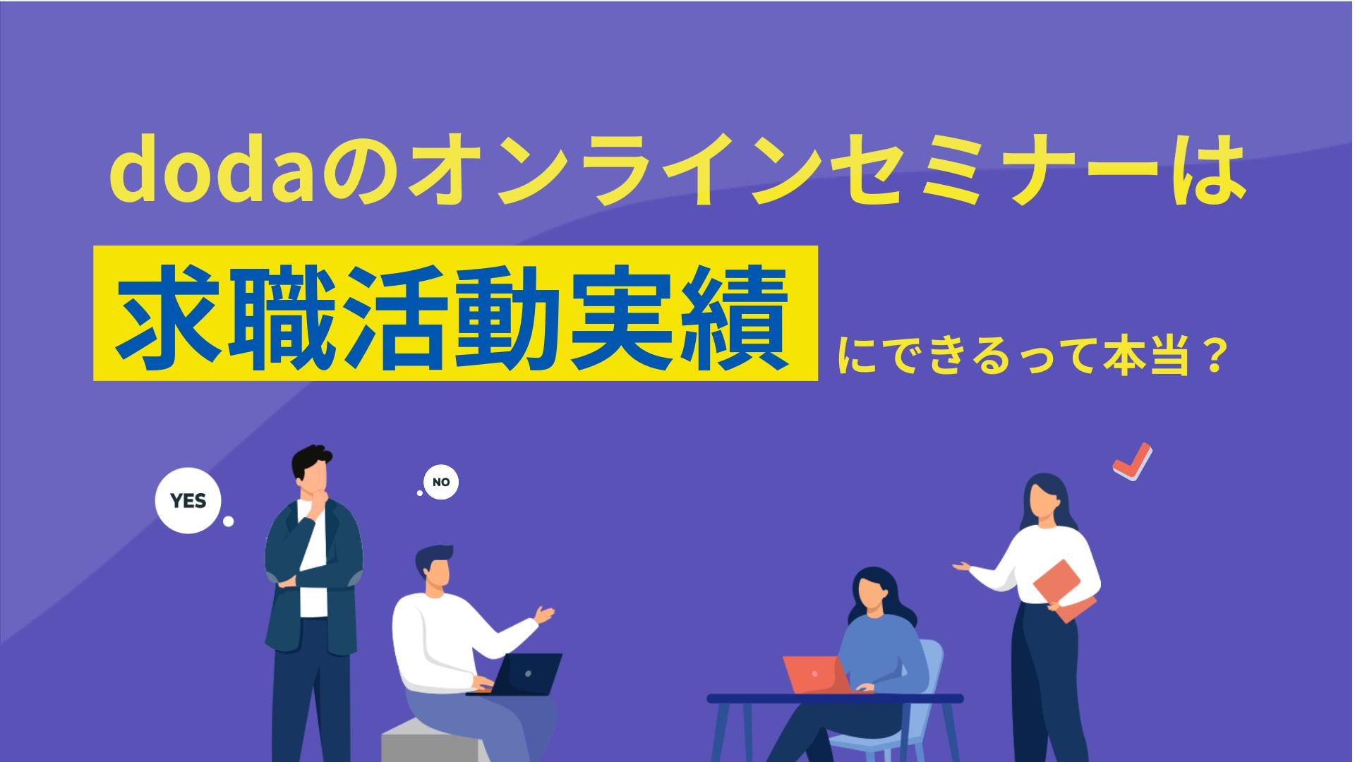 カテゴリー doda セミナー 求職活動実績 dodaのオンラインセミナーは、求職活動実績として活用できる便利な方法です。dodaのオンラインセミナーを求職活動実績とする手順や注意点、失業認定申告書の詳しい書き方などを解説しているため、参考にしてみてください。